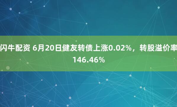 闪牛配资 6月20日健友转债上涨0.02%，转股溢价率146.46%