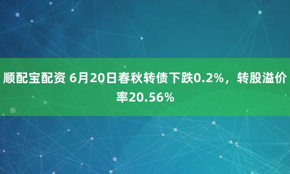 顺配宝配资 6月20日春秋转债下跌0.2%，转股溢价率20.56%