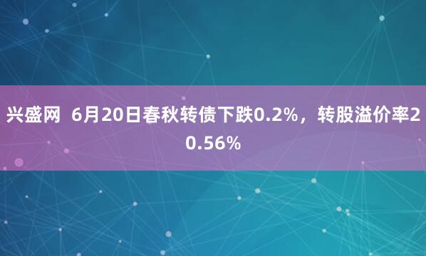 兴盛网  6月20日春秋转债下跌0.2%，转股溢价率20.56%