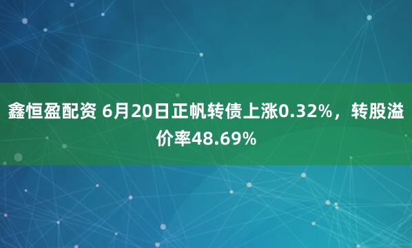 鑫恒盈配资 6月20日正帆转债上涨0.32%，转股溢价率48.69%