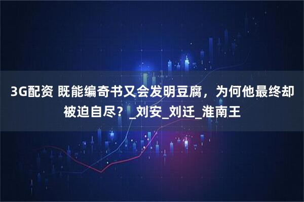 3G配资 既能编奇书又会发明豆腐，为何他最终却被迫自尽？_刘安_刘迁_淮南王