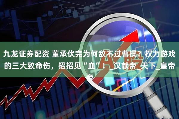 九龙证券配资 董承伏完为何敌不过曹操？权力游戏的三大致命伤，招招见“血”！_汉献帝_天下_皇帝