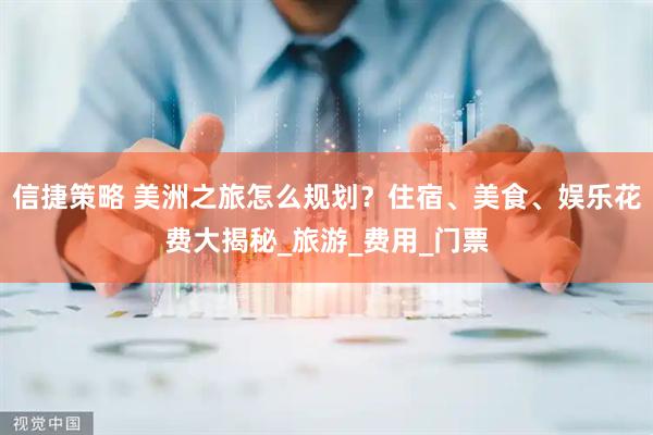 信捷策略 美洲之旅怎么规划？住宿、美食、娱乐花费大揭秘_旅游_费用_门票