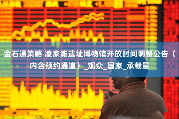 金石通策略 凌家滩遗址博物馆开放时间调整公告（内含预约通道）_观众_国家_承载量