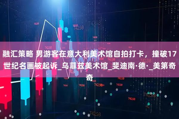 融汇策略 男游客在意大利美术馆自拍打卡，撞破17世纪名画被起诉_乌菲兹美术馆_斐迪南·德·_美第奇