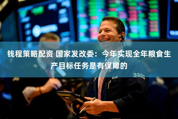 钱程策略配资 国家发改委：今年实现全年粮食生产目标任务是有保障的
