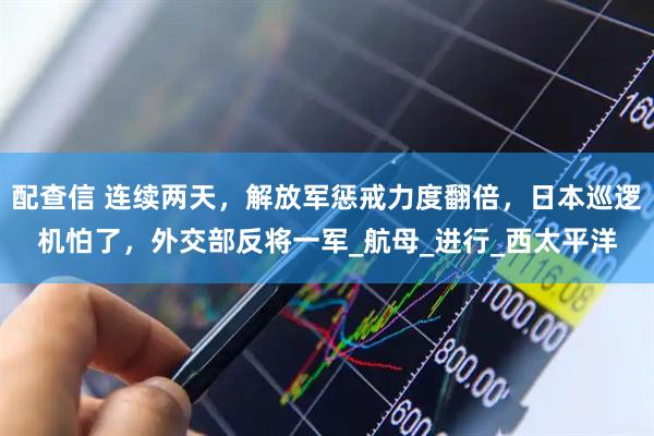 配查信 连续两天，解放军惩戒力度翻倍，日本巡逻机怕了，外交部反将一军_航母_进行_西太平洋
