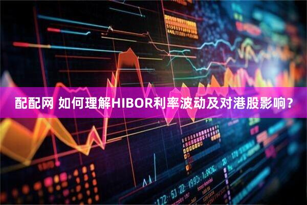 配配网 如何理解HIBOR利率波动及对港股影响？