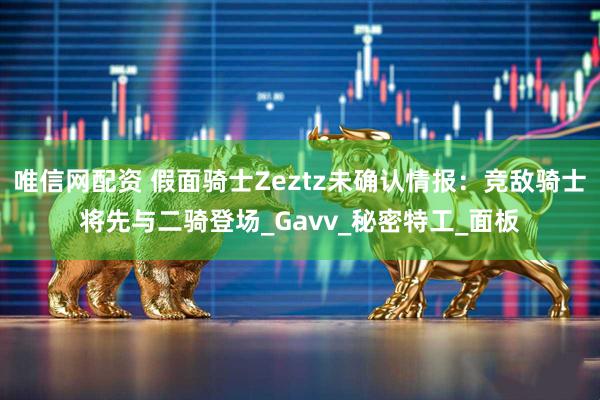 唯信网配资 假面骑士Zeztz未确认情报：竞敌骑士将先与二骑登场_Gavv_秘密特工_面板