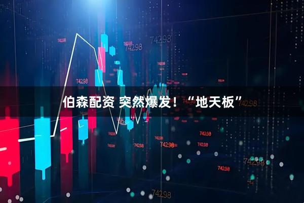 伯森配资 突然爆发！“地天板”