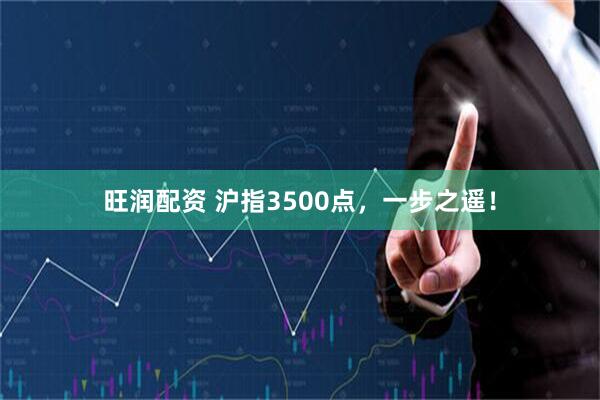 旺润配资 沪指3500点，一步之遥！