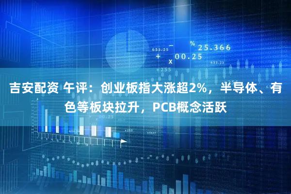 吉安配资 午评：创业板指大涨超2%，半导体、有色等板块拉升，PCB概念活跃