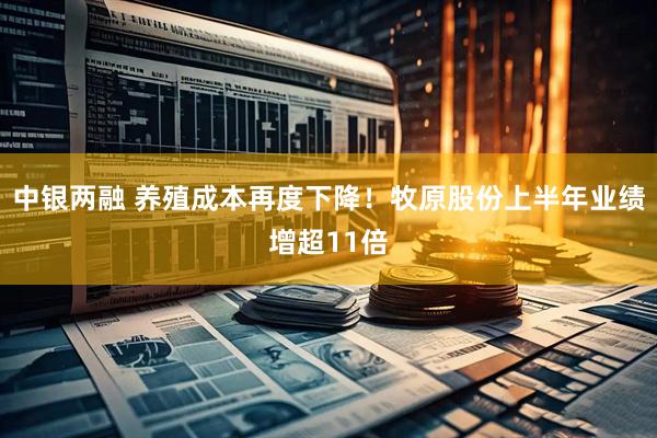 中银两融 养殖成本再度下降！牧原股份上半年业绩增超11倍