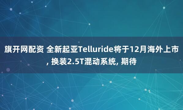 旗开网配资 全新起亚Telluride将于12月海外上市, 换装2.5T混动系统, 期待