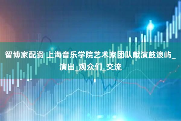 智博家配资 上海音乐学院艺术家团队献演鼓浪屿_演出_观众们_交流