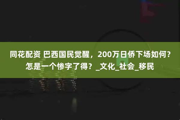 同花配资 巴西国民觉醒，200万日侨下场如何？怎是一个惨字了得？_文化_社会_移民