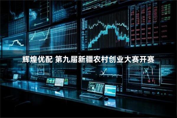 辉煌优配 第九届新疆农村创业大赛开赛