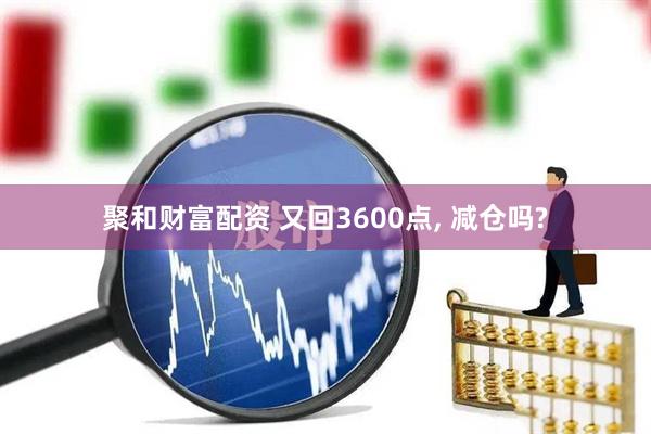 聚和财富配资 又回3600点, 减仓吗?