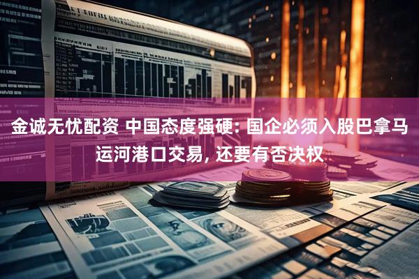金诚无忧配资 中国态度强硬: 国企必须入股巴拿马运河港口交易, 还要有否决权