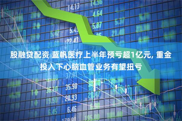 股融贷配资 蓝帆医疗上半年预亏超1亿元, 重金投入下心脑血管业务有望扭亏