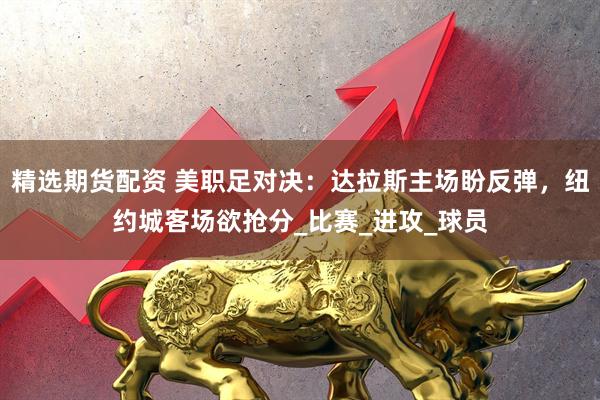 精选期货配资 美职足对决：达拉斯主场盼反弹，纽约城客场欲抢分_比赛_进攻_球员