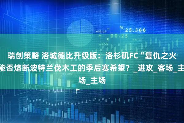 瑞创策略 洛城德比升级版：洛杉矶FC“复仇之火”能否熔断波特兰伐木工的季后赛希望？_进攻_客场_主场