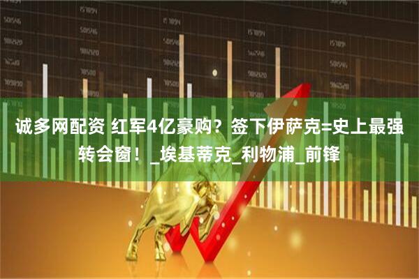 诚多网配资 红军4亿豪购？签下伊萨克=史上最强转会窗！_埃基蒂克_利物浦_前锋