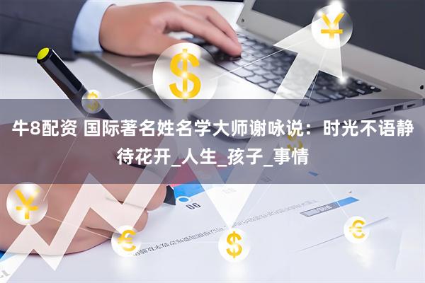 牛8配资 国际著名姓名学大师谢咏说：时光不语静待花开_人生_孩子_事情