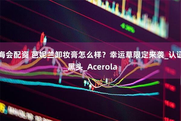 海会配资 芭妮兰卸妆膏怎么样？幸运草限定来袭_认证_黑头_Acerola