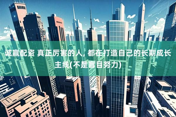 诚赢配资 真正厉害的人, 都在打造自己的长期成长主线(不是盲目努力)