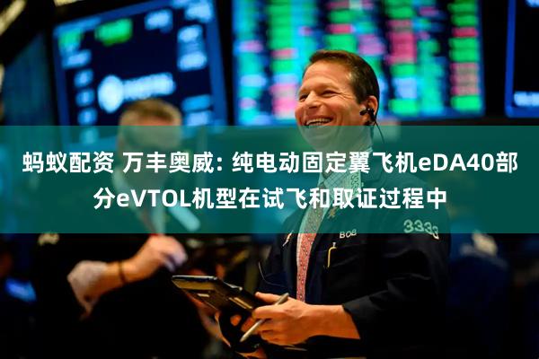 蚂蚁配资 万丰奥威: 纯电动固定翼飞机eDA40部分eVTOL机型在试飞和取证过程中