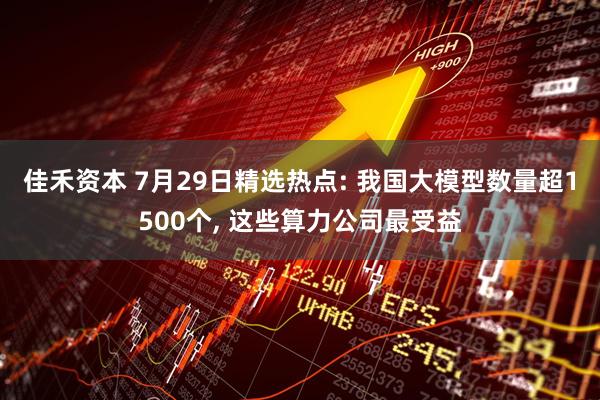 佳禾资本 7月29日精选热点: 我国大模型数量超1500个, 这些算力公司最受益