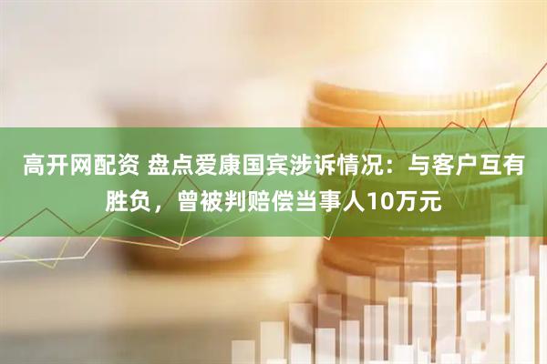 高开网配资 盘点爱康国宾涉诉情况：与客户互有胜负，曾被判赔偿当事人10万元