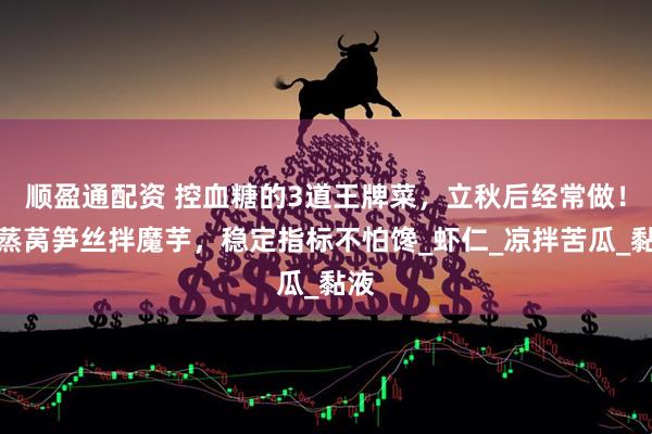 顺盈通配资 控血糖的3道王牌菜，立秋后经常做！清蒸莴笋丝拌魔芋，稳定指标不怕馋_虾仁_凉拌苦瓜_黏液