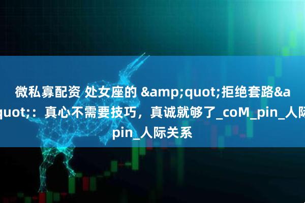 微私寡配资 处女座的 &quot;拒绝套路&quot;：真心不需要技巧，真诚就够了_coM_pin_人际关系