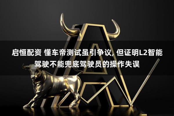 启恒配资 懂车帝测试虽引争议, 但证明L2智能驾驶不能兜底驾驶员的操作失误
