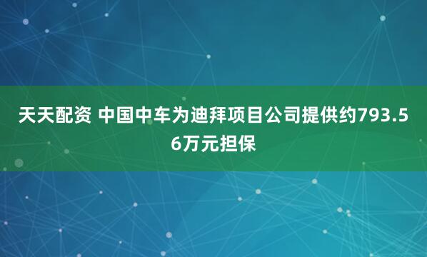 天天配资 中国中车为迪拜项目公司提供约793.56万元担保