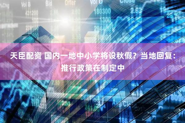天臣配资 国内一地中小学将设秋假？当地回复：推行政策在制定中