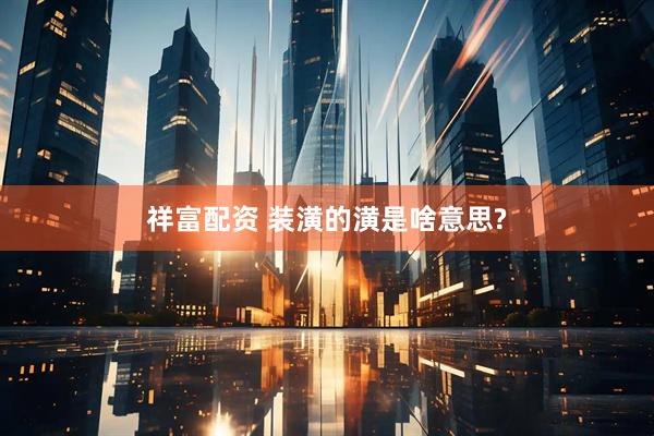 祥富配资 装潢的潢是啥意思?