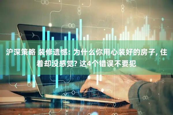 沪深策略 装修遗憾: 为什么你用心装好的房子, 住着却没感觉? 这4个错误不要犯