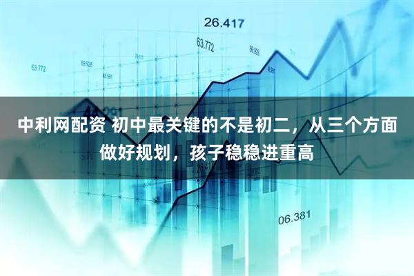 中利网配资 初中最关键的不是初二，从三个方面做好规划，孩子稳稳进重高