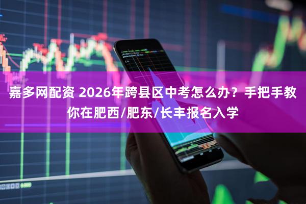 嘉多网配资 2026年跨县区中考怎么办?手把手教你在肥西/肥东/长丰报名入学