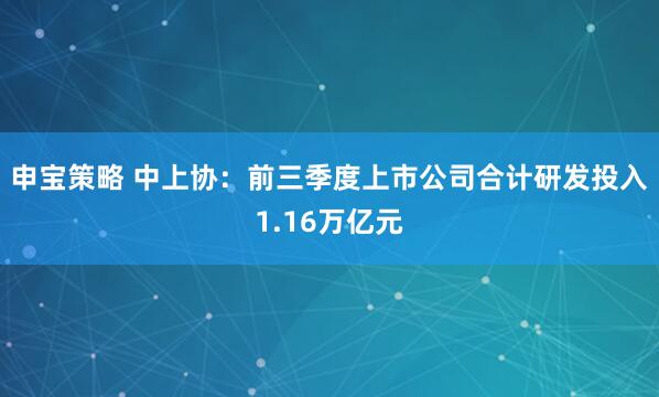 申宝策略 中上协：前三季度上市公司合计研发投入1.16万亿元