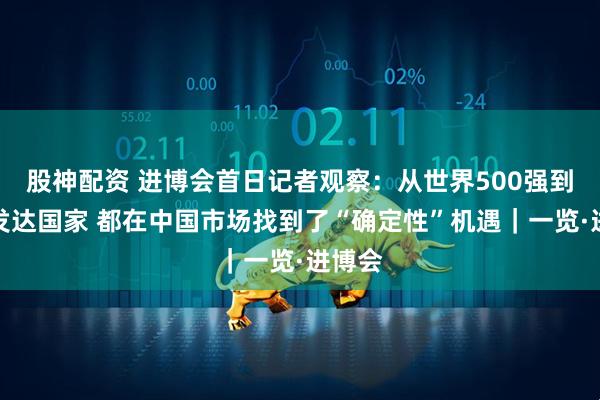 股神配资 进博会首日记者观察：从世界500强到最不发达国家 都在中国市场找到了“确定性”机遇｜一览·进博会