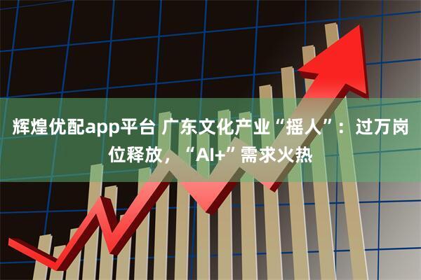 辉煌优配app平台 广东文化产业“摇人”：过万岗位释放，“AI+”需求火热
