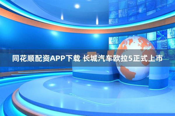 同花顺配资APP下载 长城汽车欧拉5正式上市