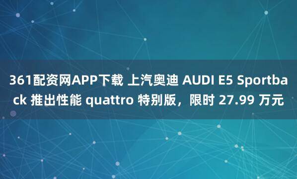 361配资网APP下载 上汽奥迪 AUDI E5 Sportback 推出性能 quattro 特别版，限时 27.99 万元