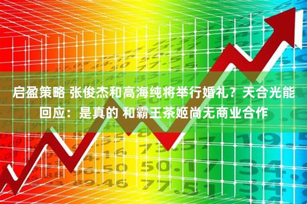 启盈策略 张俊杰和高海纯将举行婚礼？天合光能回应：是真的 和霸王茶姬尚无商业合作