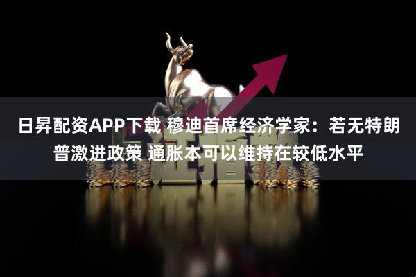 日昇配资APP下载 穆迪首席经济学家：若无特朗普激进政策 通胀本可以维持在较低水平