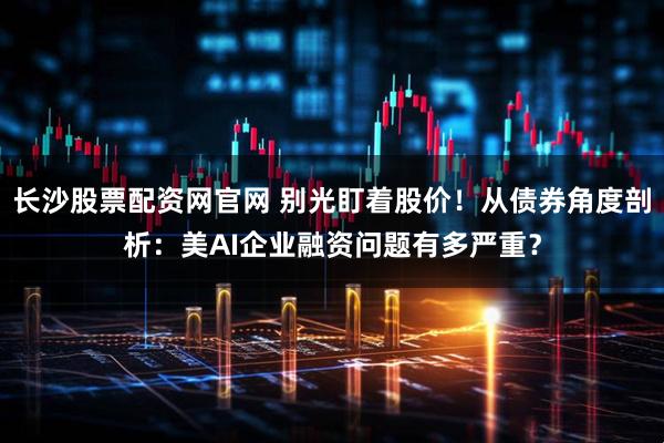 长沙股票配资网官网 别光盯着股价！从债券角度剖析：美AI企业融资问题有多严重？